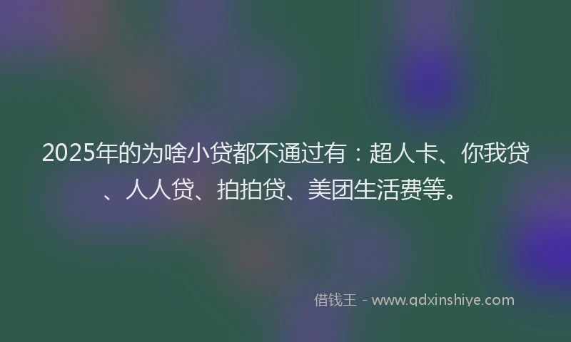 2025年的为啥小贷都不通过有：超人卡、你我贷、人人贷、拍拍贷、美团生活费等。