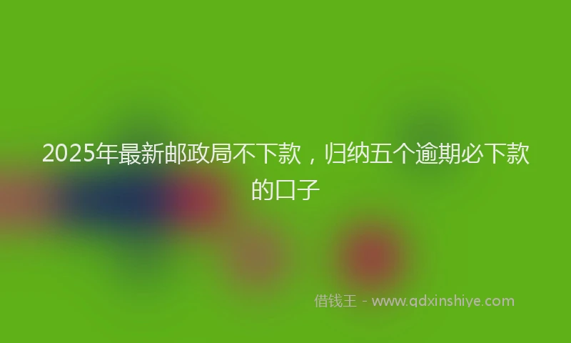 2025年最新邮政局不下款，归纳五个逾期必下款的口子