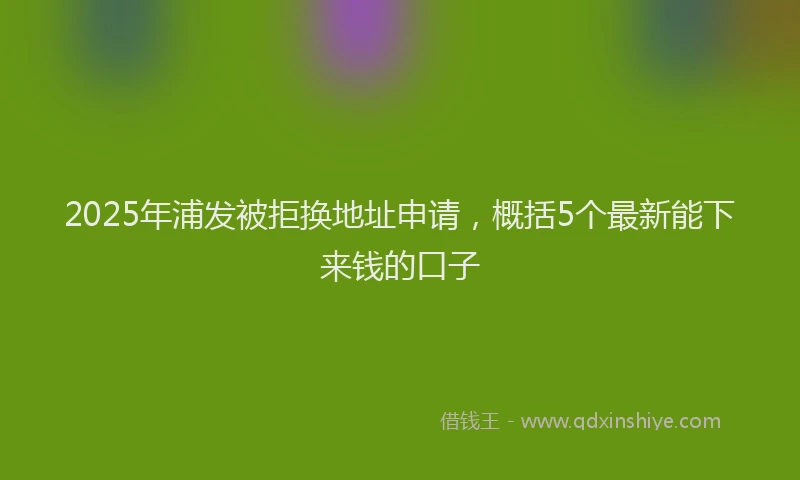 2025年浦发被拒换地址申请，概括5个最新能下来钱的口子