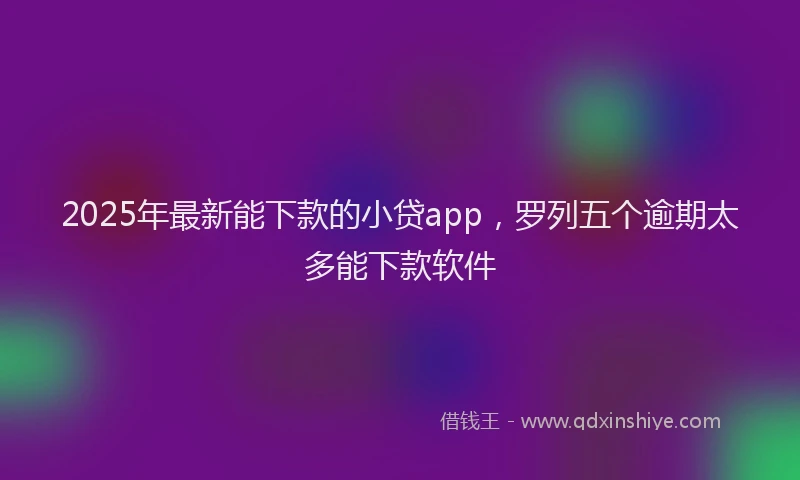 2025年最新能下款的小贷app，罗列五个逾期太多能下款软件
