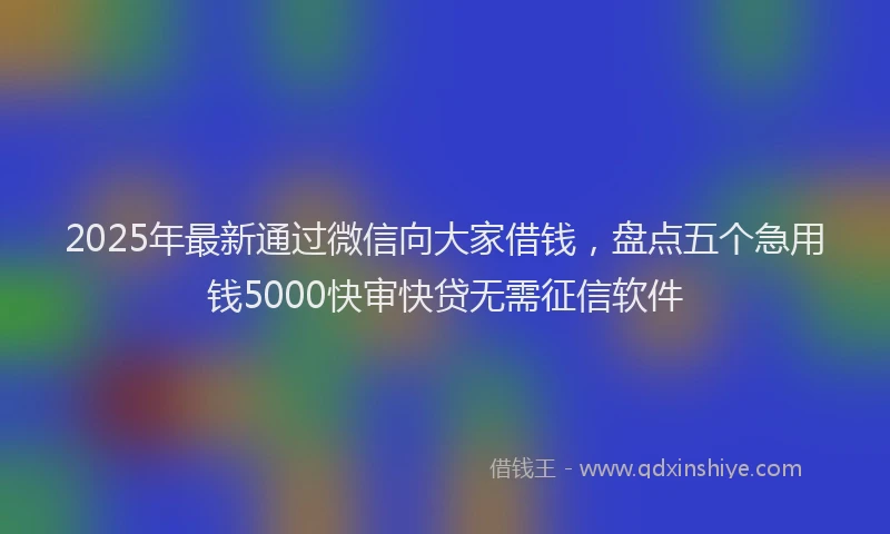 2025年最新通过微信向大家借钱，盘点五个急用钱5000快审快贷无需征信软件