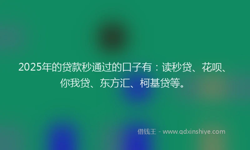 2025年的贷款秒通过的口子有：读秒贷、花呗、你我贷、东方汇、柯基贷等。