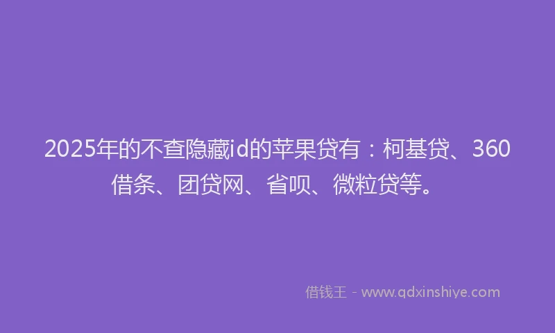 2025年的不查隐藏id的苹果贷有：柯基贷、360借条、团贷网、省呗、微粒贷等。