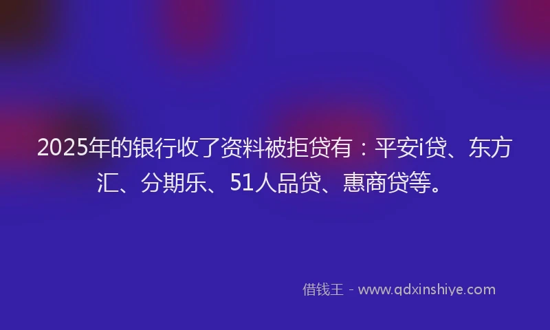2025年的银行收了资料被拒贷有：平安i贷、东方汇、分期乐、51人品贷、惠商贷等。