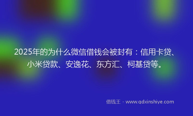 2025年的为什么微信借钱会被封有：信用卡贷、小米贷款、安逸花、东方汇、柯基贷等。