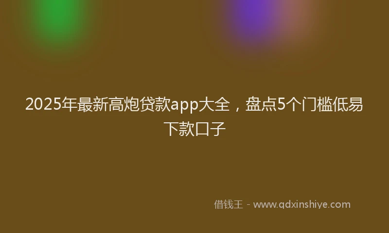2025年最新高炮贷款app大全，盘点5个门槛低易下款口子