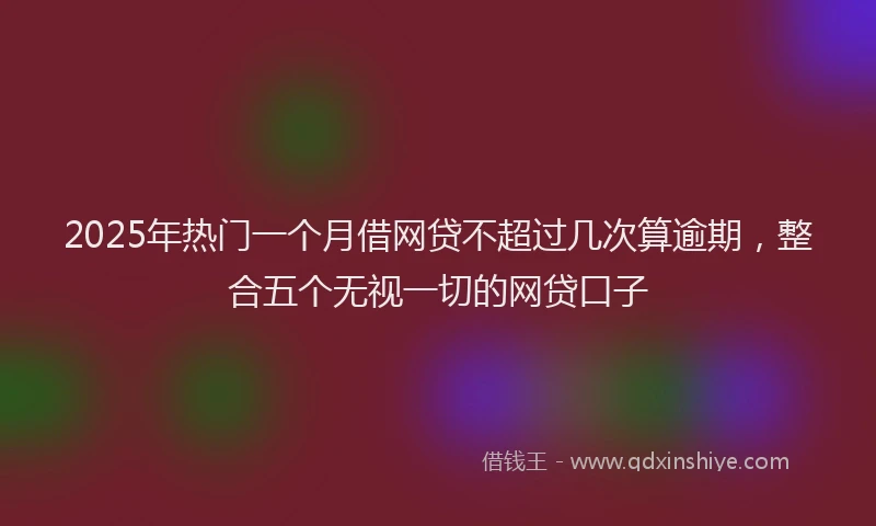 2025年热门一个月借网贷不超过几次算逾期，整合五个无视一切的网贷口子