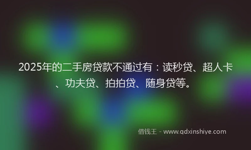 2025年的二手房贷款不通过有：读秒贷、超人卡、功夫贷、拍拍贷、随身贷等。