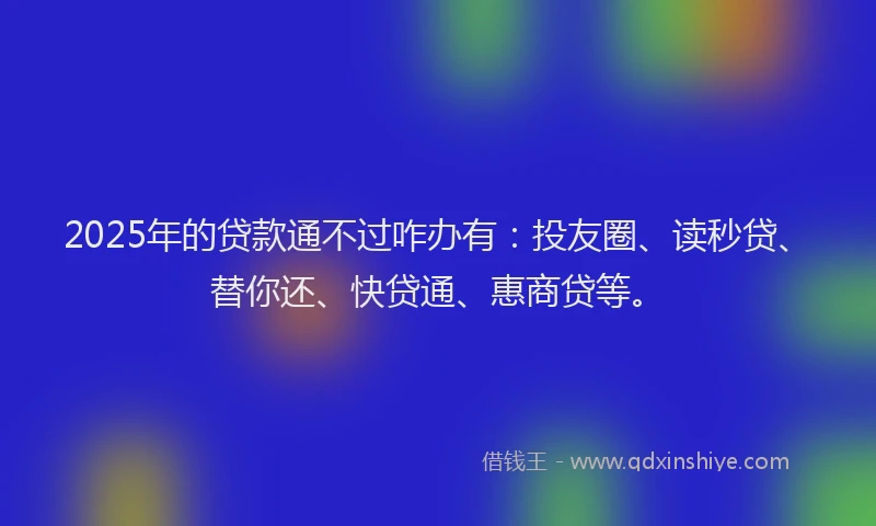 2025年的贷款通不过咋办有：投友圈、读秒贷、替你还、快贷通、惠商贷等。