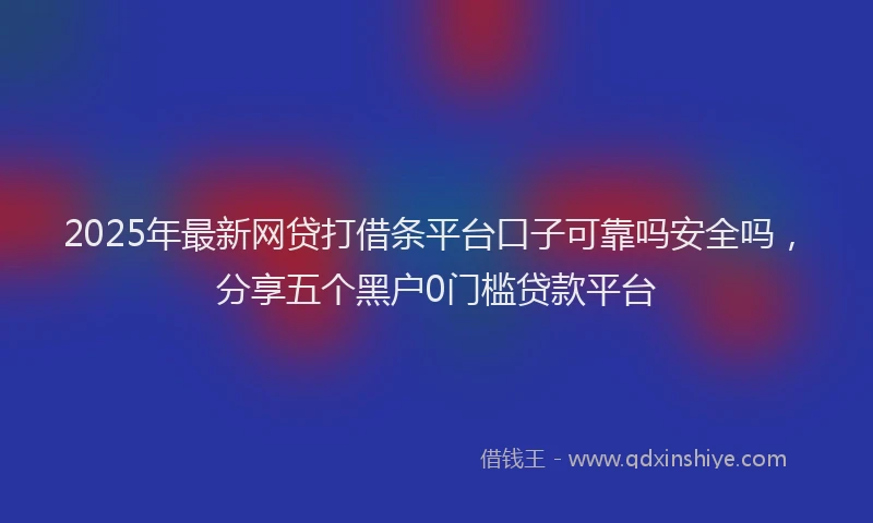 2025年最新网贷打借条平台口子可靠吗安全吗，分享五个黑户0门槛贷款平台