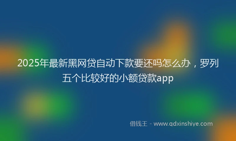 2025年最新黑网贷自动下款要还吗怎么办，罗列五个比较好的小额贷款app