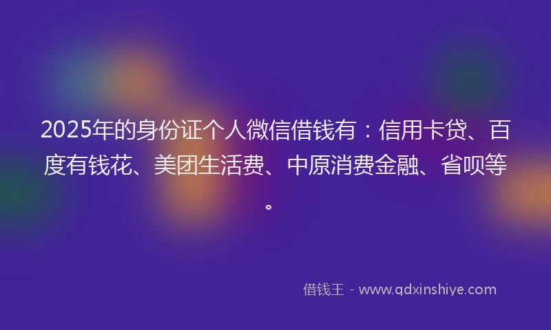 2025年的身份证个人微信借钱有：信用卡贷、百度有钱花、美团生活费、中原消费金融、省呗等。