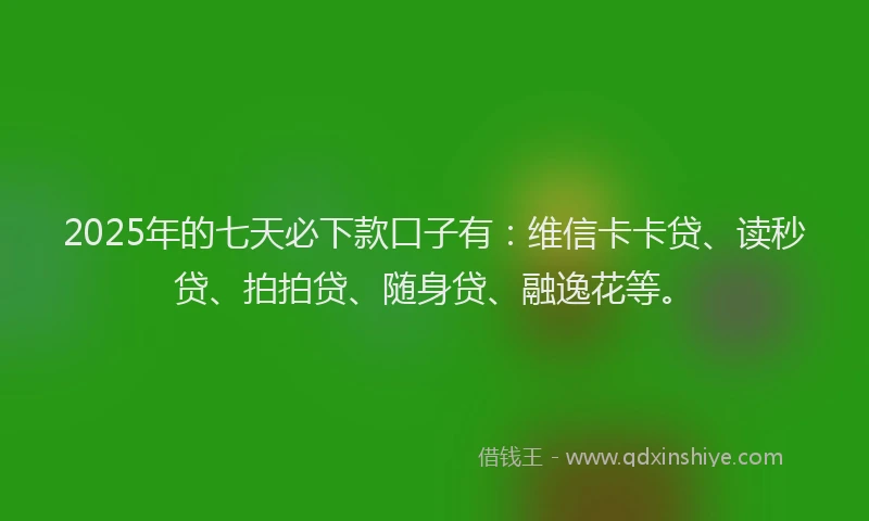 2025年的七天必下款口子有：维信卡卡贷、读秒贷、拍拍贷、随身贷、融逸花等。