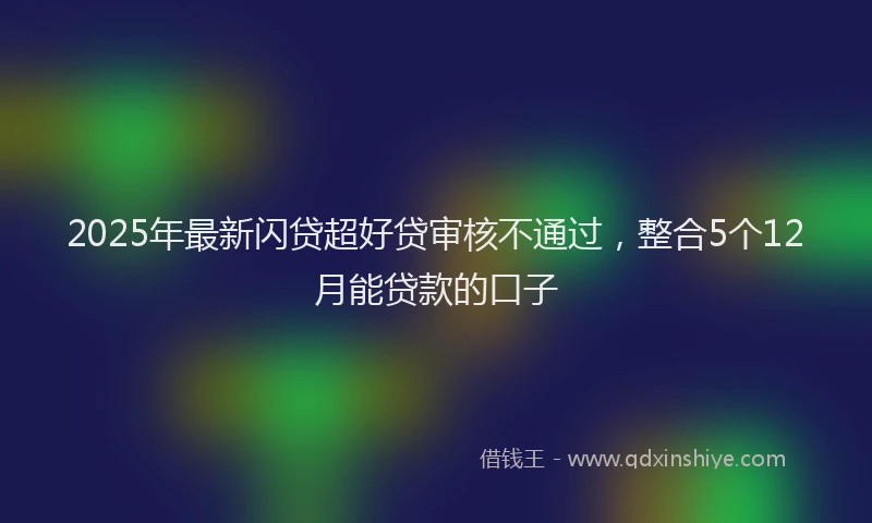 2025年最新闪贷超好贷审核不通过，整合5个12月能贷款的口子