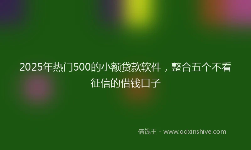 2025年热门500的小额贷款软件，整合五个不看征信的借钱口子