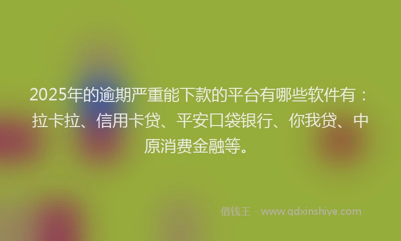 2025年的逾期严重能下款的平台有哪些软件有:拉卡拉、信用卡贷、平安口袋银行、你我贷、中原消费金融等。