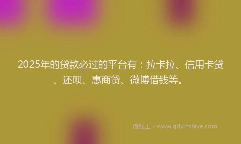 2025年的贷款必过的平台有：拉卡拉、信用卡贷、还呗、惠商贷、微博借钱等。