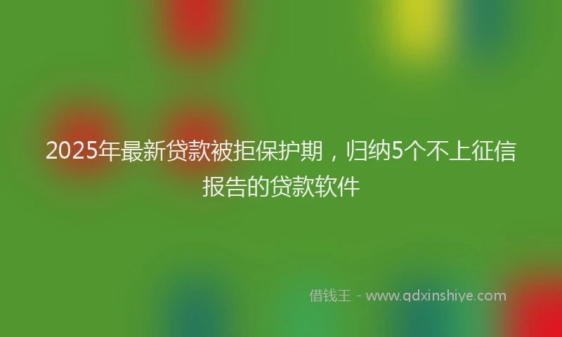 2025年最新贷款被拒保护期，归纳5个不上征信报告的贷款软件