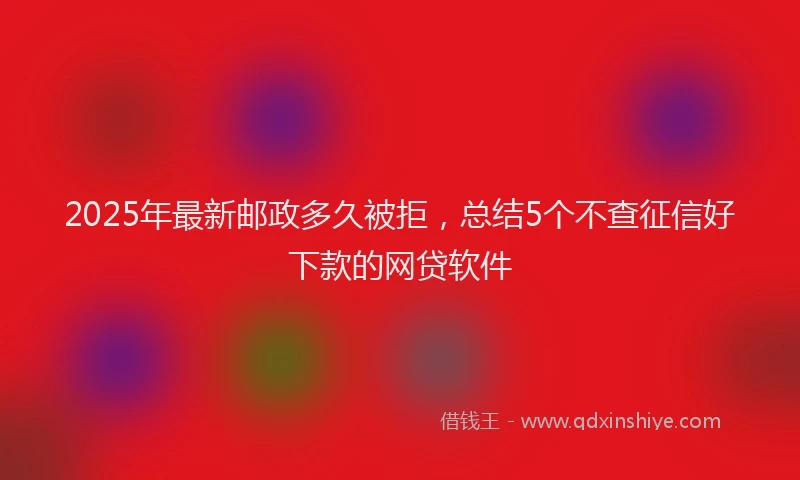 2025年最新邮政多久被拒，总结5个不查征信好下款的网贷软件