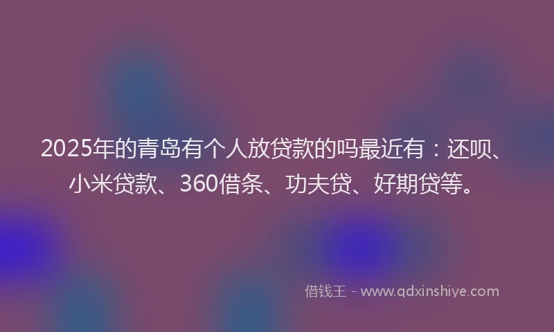 2025年的青岛有个人放贷款的吗最近有：还呗、小米贷款、360借条、功夫贷、好期贷等。