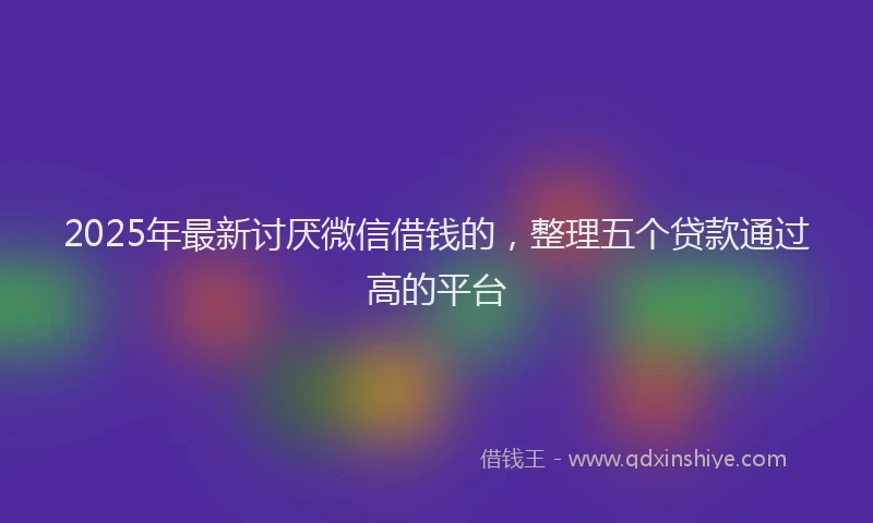 2025年最新讨厌微信借钱的，整理五个贷款通过高的平台