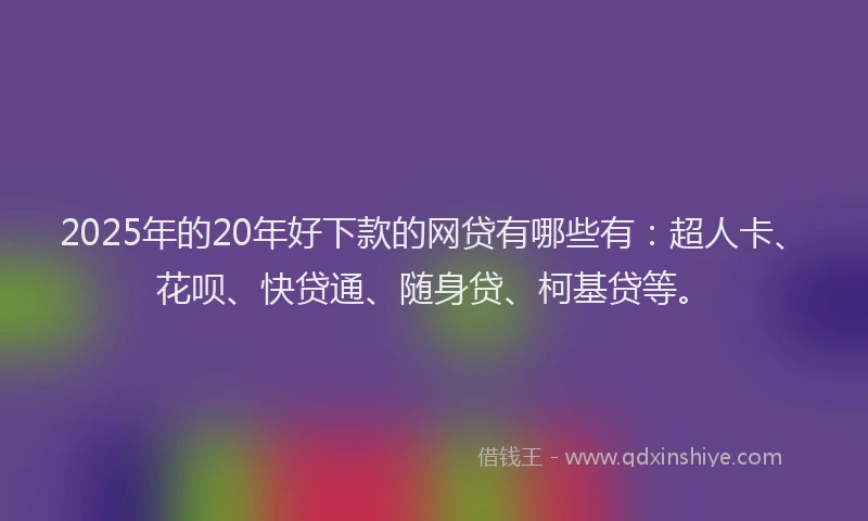 2025年的20年好下款的网贷有哪些有：超人卡、花呗、快贷通、随身贷、柯基贷等。