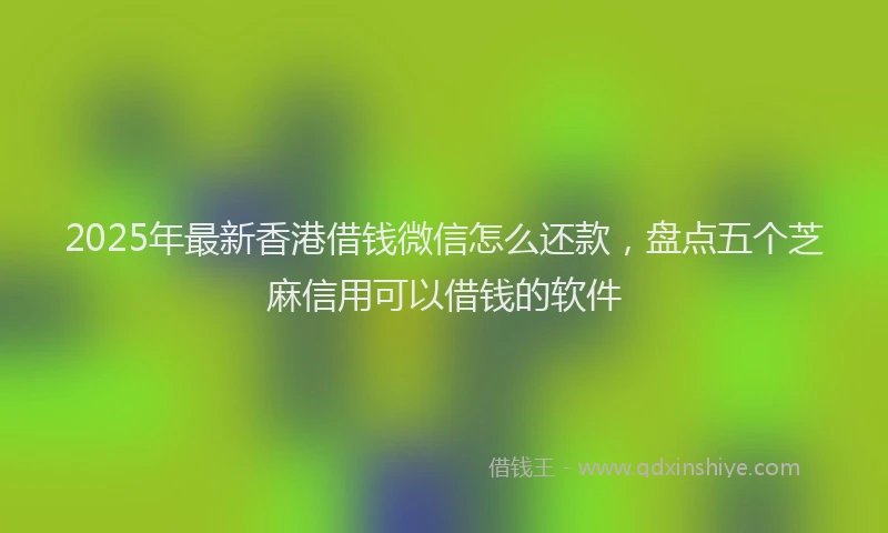 2025年最新香港借钱微信怎么还款，盘点五个芝麻信用可以借钱的软件