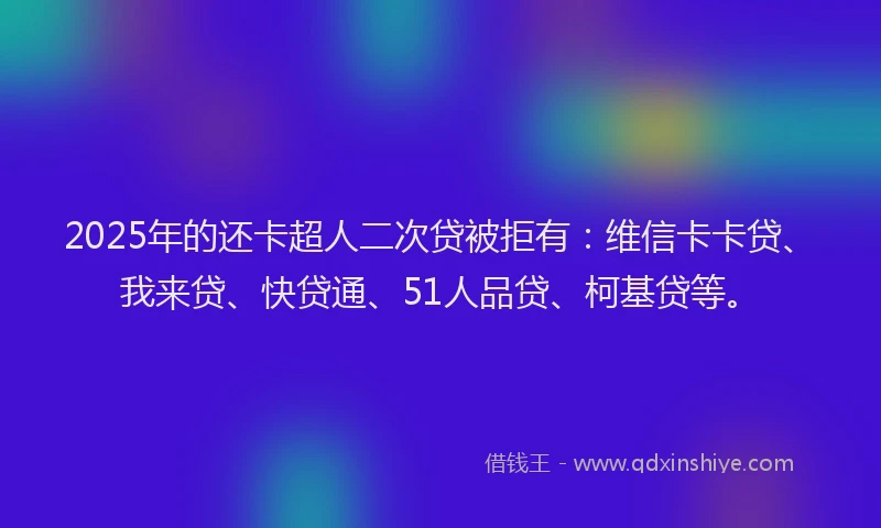 2025年的还卡超人二次贷被拒有：维信卡卡贷、我来贷、快贷通、51人品贷、柯基贷等。