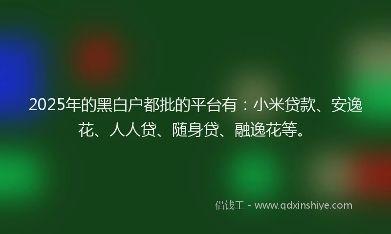 2025年的黑白户都批的平台有：小米贷款、安逸花、人人贷、随身贷、融逸花等。