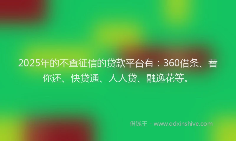 2025年的不查征信的贷款平台有：360借条、替你还、快贷通、人人贷、融逸花等。
