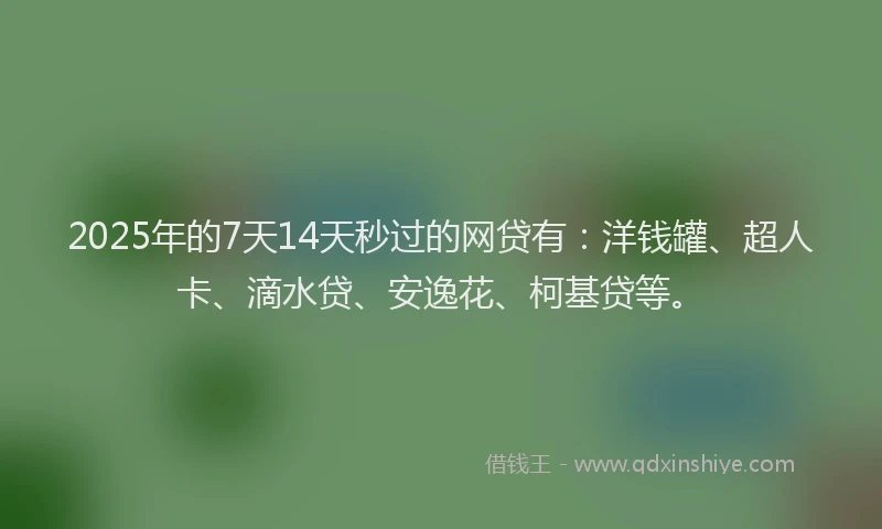 2025年的7天14天秒过的网贷有：洋钱罐、超人卡、滴水贷、安逸花、柯基贷等。