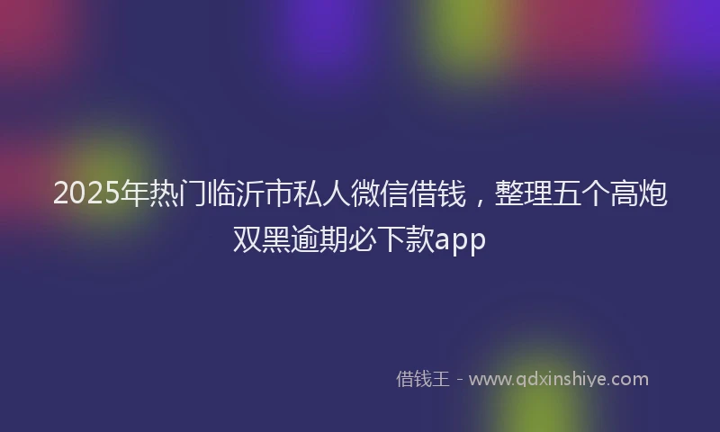 2025年热门临沂市私人微信借钱，整理五个高炮双黑逾期必下款app