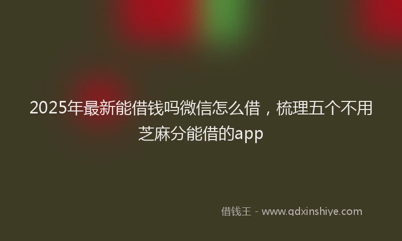 2025年最新能借钱吗微信怎么借，梳理五个不用芝麻分能借的app