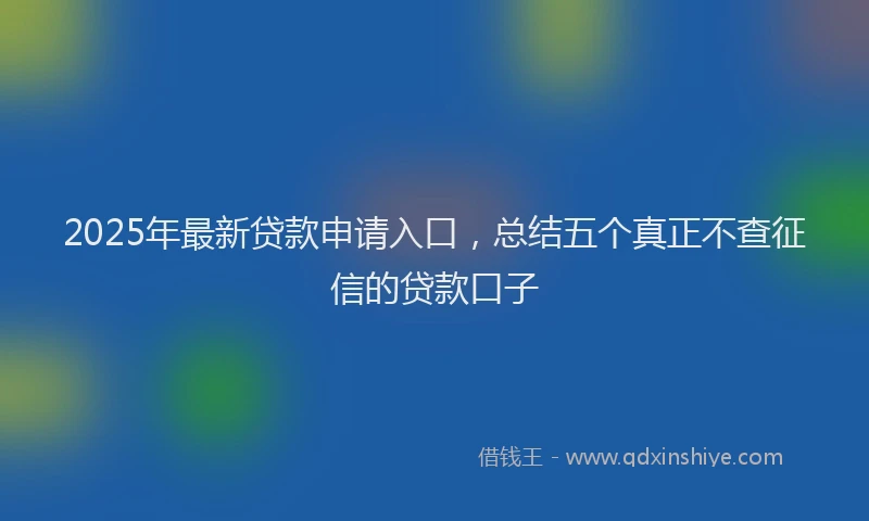 2025年最新贷款申请入口，总结五个真正不查征信的贷款口子