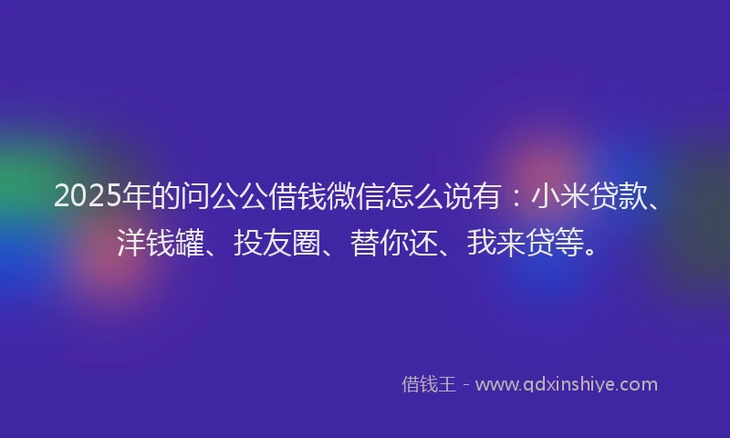2025年的问公公借钱微信怎么说有：小米贷款、洋钱罐、投友圈、替你还、我来贷等。