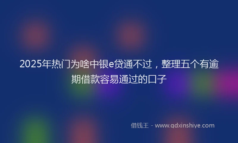 2025年热门为啥中银e贷通不过，整理五个有逾期借款容易通过的口子