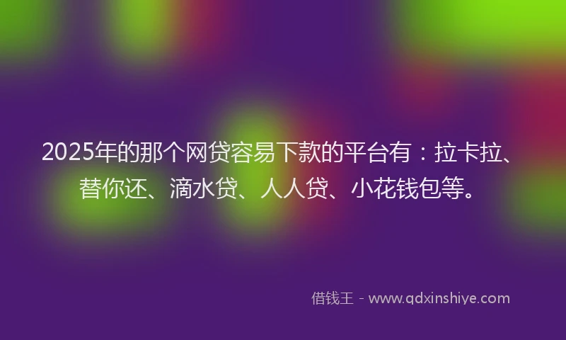 2025年的那个网贷容易下款的平台有：拉卡拉、替你还、滴水贷、人人贷、小花钱包等。