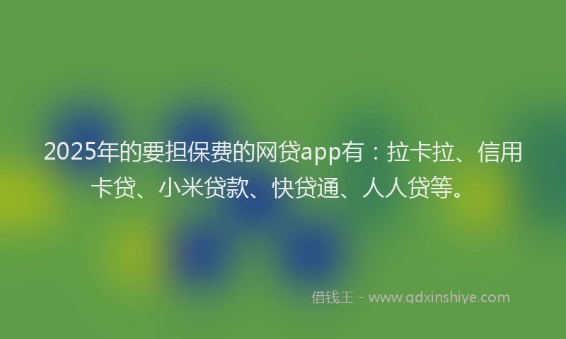 2025年的要担保费的网贷app有：拉卡拉、信用卡贷、小米贷款、快贷通、人人贷等。