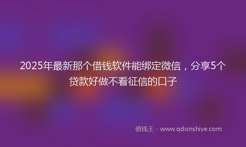 2025年最新那个借钱软件能绑定微信，分享5个贷款好做不看征信的口子