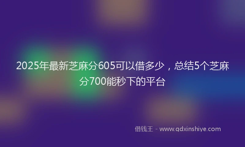 2025年最新芝麻分605可以借多少，总结5个芝麻分700能秒下的平台