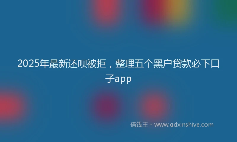 2025年最新还呗被拒，整理五个黑户贷款必下口子app