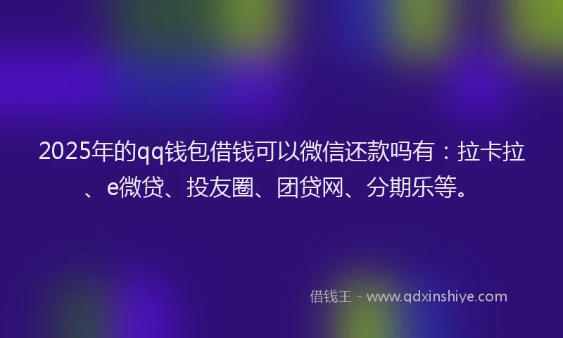 2025年的qq钱包借钱可以微信还款吗有：拉卡拉、e微贷、投友圈、团贷网、分期乐等。