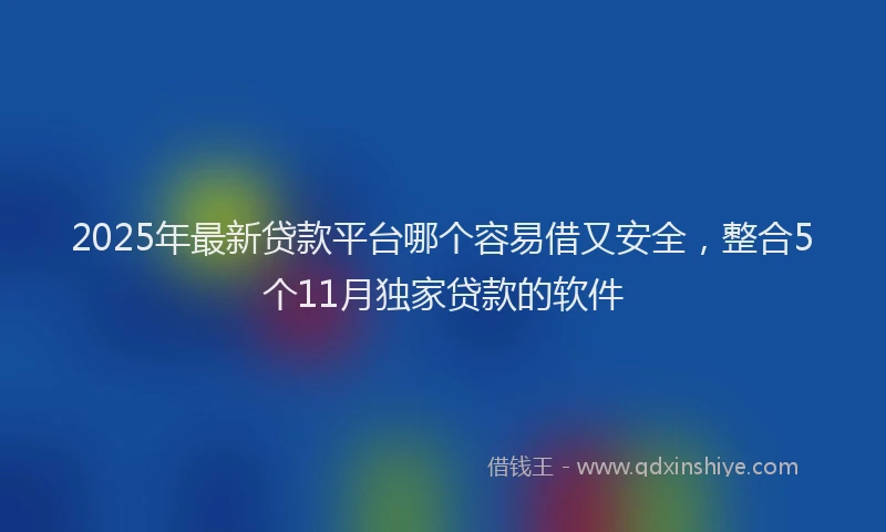 2025年最新贷款平台哪个容易借又安全，整合5个11月独家贷款的软件