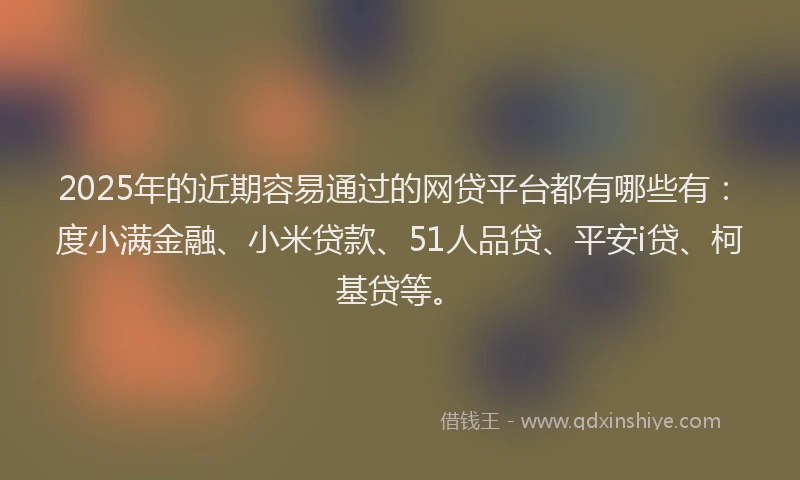 2025年的近期容易通过的网贷平台都有哪些有：度小满金融、小米贷款、51人品贷、平安i贷、柯基贷等。