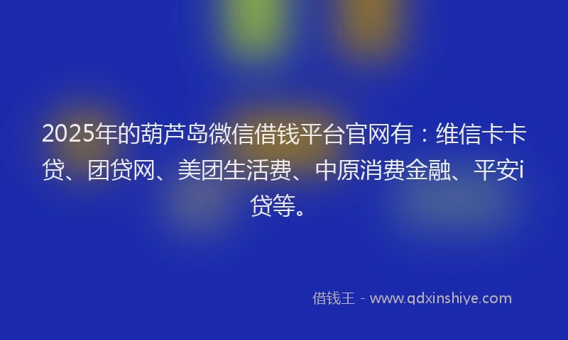 2025年的葫芦岛微信借钱平台官网有：维信卡卡贷、团贷网、美团生活费、中原消费金融、平安i贷等。