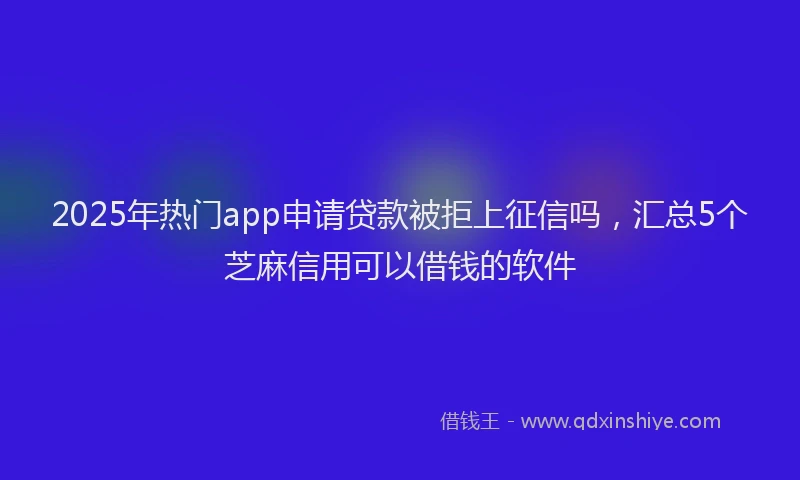2025年热门app申请贷款被拒上征信吗，汇总5个芝麻信用可以借钱的软件