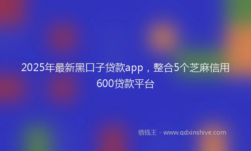 2025年最新黑口子贷款app，整合5个芝麻信用600贷款平台