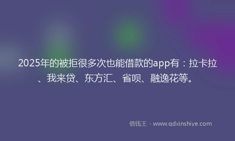 2025年的被拒很多次也能借款的app有：拉卡拉、我来贷、东方汇、省呗、融逸花等。