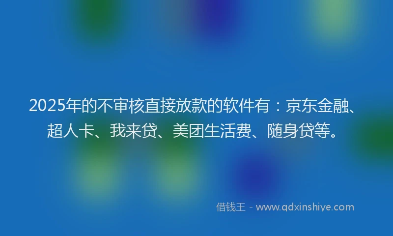 2025年的不审核直接放款的软件有：京东金融、超人卡、我来贷、美团生活费、随身贷等。