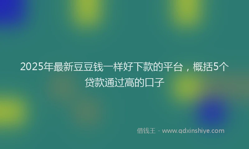 2025年最新豆豆钱一样好下款的平台，概括5个贷款通过高的口子